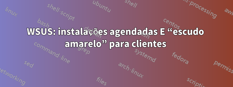 WSUS: instalações agendadas E “escudo amarelo” para clientes