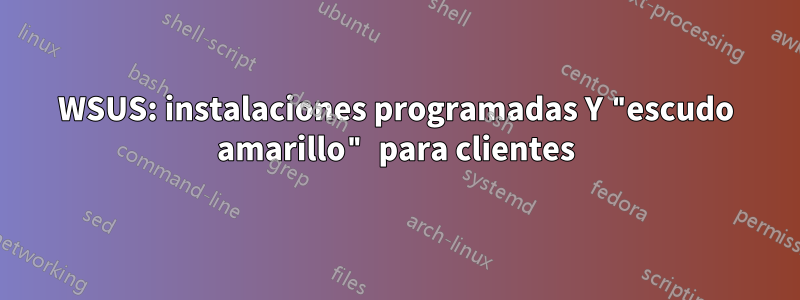 WSUS: instalaciones programadas Y "escudo amarillo" para clientes