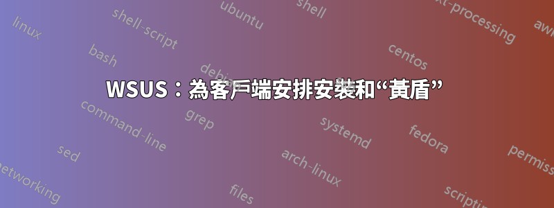 WSUS：為客戶端安排安裝和“黃盾”