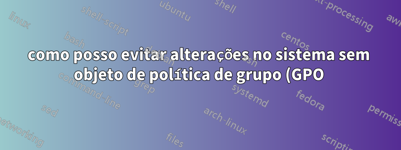 como posso evitar alterações no sistema sem objeto de política de grupo (GPO)?