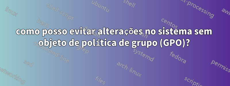 como posso evitar alterações no sistema sem objeto de política de grupo (GPO)?