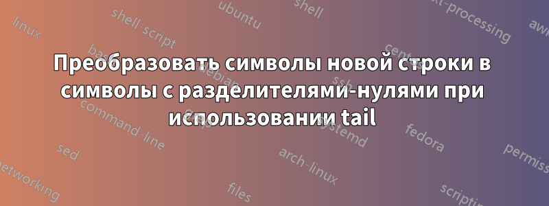 Преобразовать символы новой строки в символы с разделителями-нулями при использовании tail