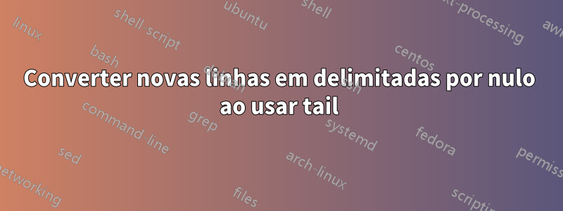 Converter novas linhas em delimitadas por nulo ao usar tail