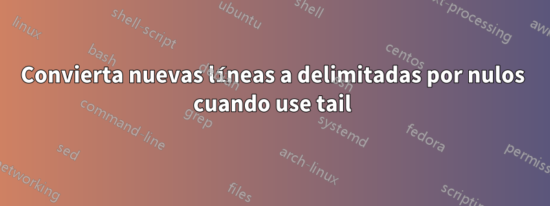 Convierta nuevas líneas a delimitadas por nulos cuando use tail