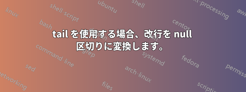 tail を使用する場合、改行を null 区切りに変換します。