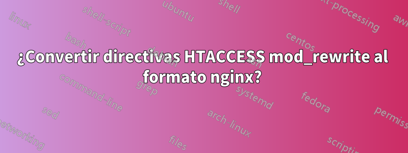 ¿Convertir directivas HTACCESS mod_rewrite al formato nginx?