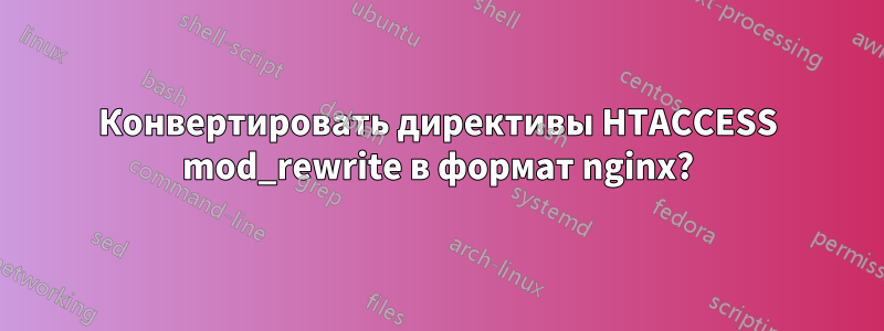 Конвертировать директивы HTACCESS mod_rewrite в формат nginx?