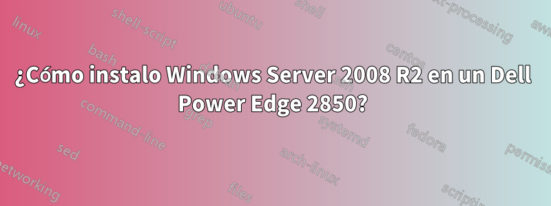 ¿Cómo instalo Windows Server 2008 R2 en un Dell Power Edge 2850?