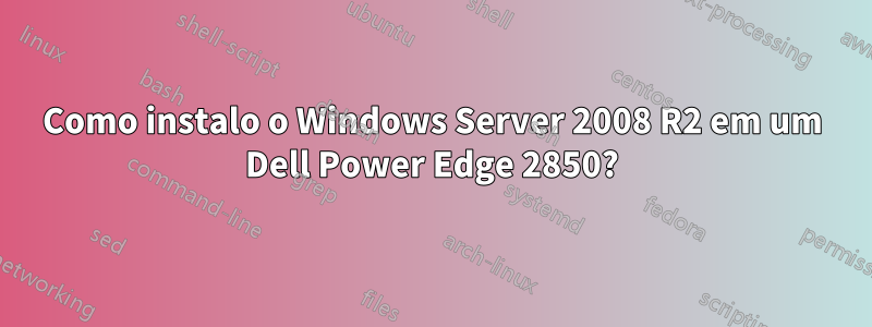 Como instalo o Windows Server 2008 R2 em um Dell Power Edge 2850?