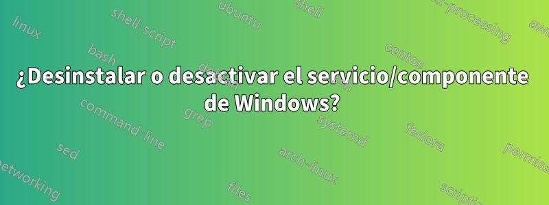¿Desinstalar o desactivar el servicio/componente de Windows?