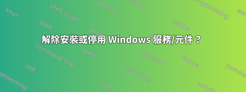 解除安裝或停用 Windows 服務/元件？