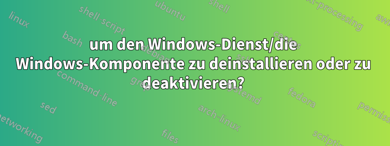 um den Windows-Dienst/die Windows-Komponente zu deinstallieren oder zu deaktivieren?