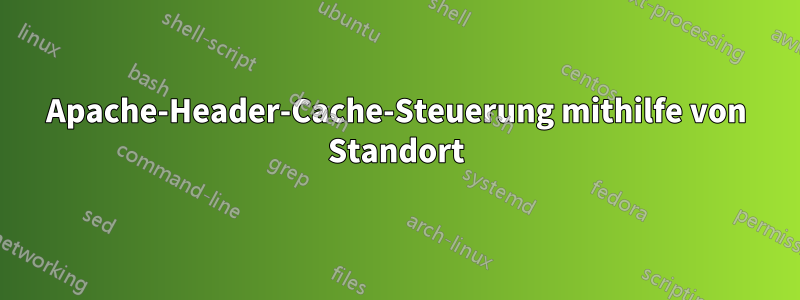 Apache-Header-Cache-Steuerung mithilfe von Standort