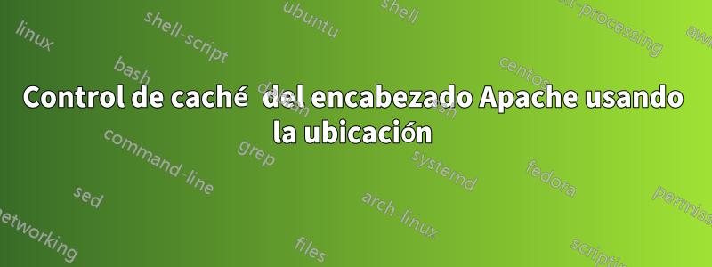 Control de caché del encabezado Apache usando la ubicación