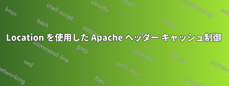 Location を使用した Apache ヘッダー キャッシュ制御