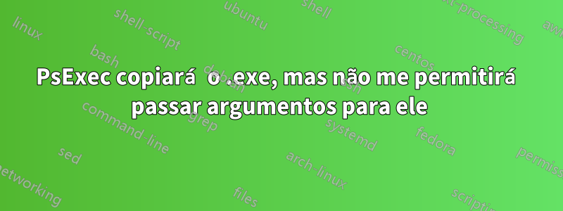 PsExec copiará o .exe, mas não me permitirá passar argumentos para ele