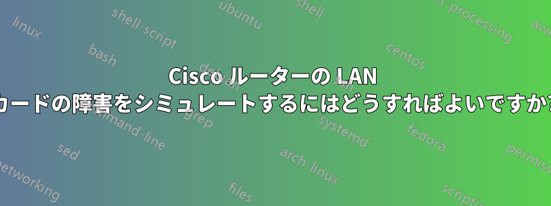 Cisco ルーターの LAN カードの障害をシミュレートするにはどうすればよいですか?