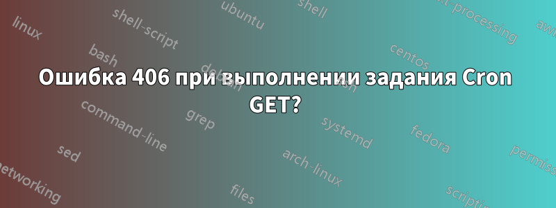 Ошибка 406 при выполнении задания Cron GET?