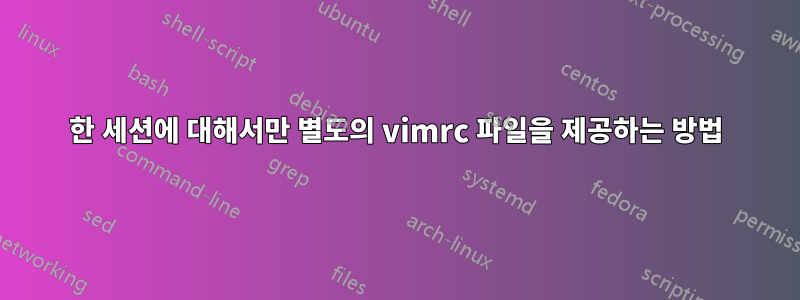 한 세션에 대해서만 별도의 vimrc 파일을 제공하는 방법