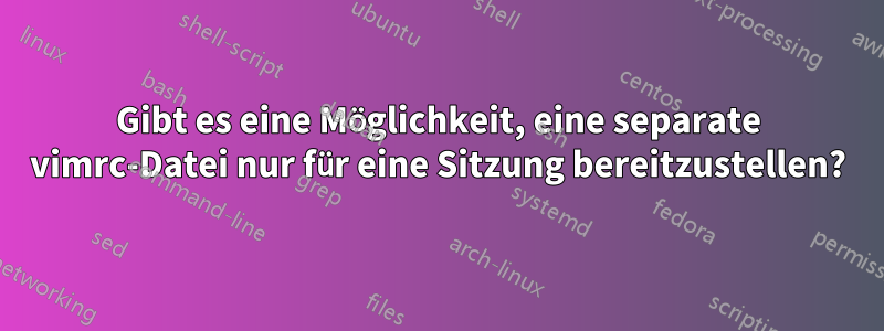 Gibt es eine Möglichkeit, eine separate vimrc-Datei nur für eine Sitzung bereitzustellen?