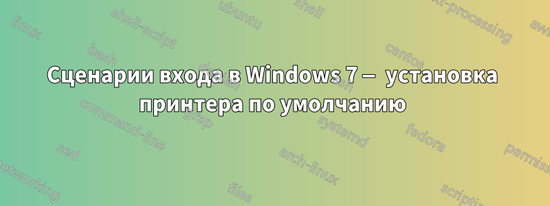 Сценарии входа в Windows 7 — установка принтера по умолчанию
