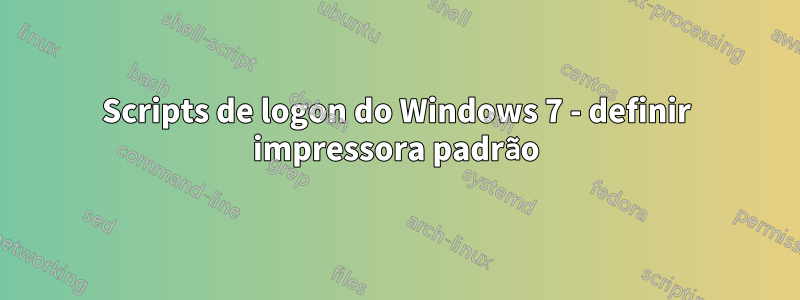 Scripts de logon do Windows 7 - definir impressora padrão