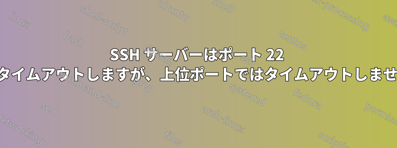 SSH サーバーはポート 22 でタイムアウトしますが、上位ポートではタイムアウトしません