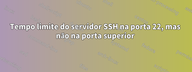 Tempo limite do servidor SSH na porta 22, mas não na porta superior