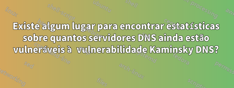 Existe algum lugar para encontrar estatísticas sobre quantos servidores DNS ainda estão vulneráveis ​​à vulnerabilidade Kaminsky DNS?