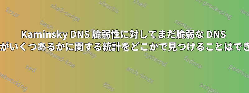 Kaminsky DNS 脆弱性に対してまだ脆弱な DNS サーバーがいくつあるかに関する統計をどこかで見つけることはできますか?
