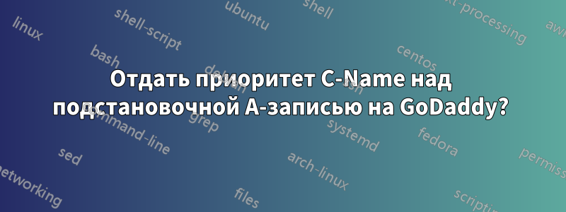 Отдать приоритет C-Name над подстановочной A-записью на GoDaddy?