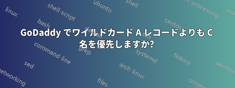 GoDaddy でワイルドカード A レコードよりも C 名を優先しますか?