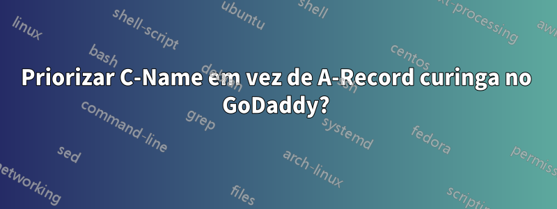Priorizar C-Name em vez de A-Record curinga no GoDaddy?