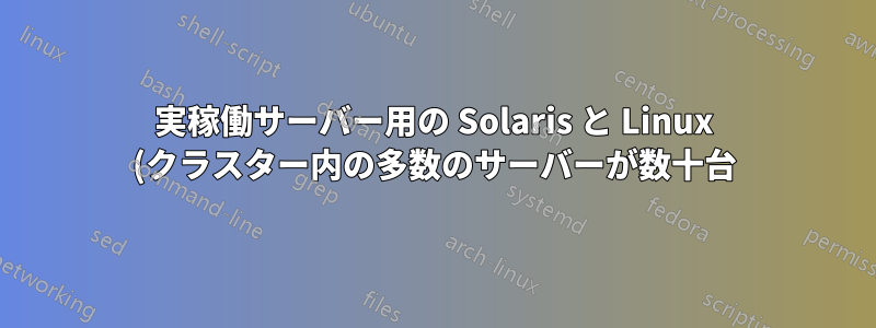 実稼働サーバー用の Solaris と Linux (クラスター内の多数のサーバーが数十台)