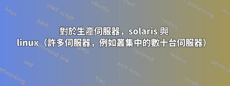 對於生產伺服器，solaris 與 linux（許多伺服器，例如叢集中的數十台伺服器）