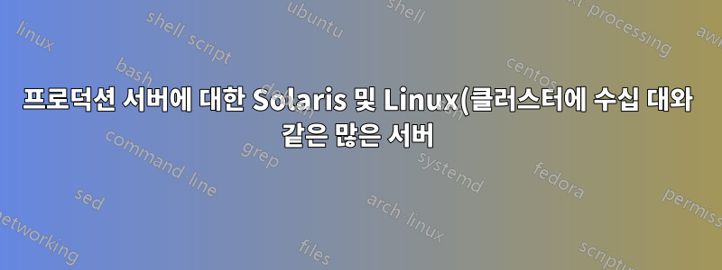 프로덕션 서버에 대한 Solaris 및 Linux(클러스터에 수십 대와 같은 많은 서버)
