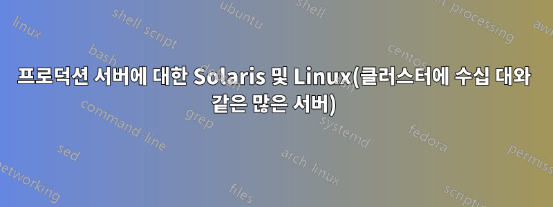 프로덕션 서버에 대한 Solaris 및 Linux(클러스터에 수십 대와 같은 많은 서버)