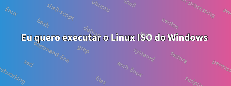 Eu quero executar o Linux ISO do Windows