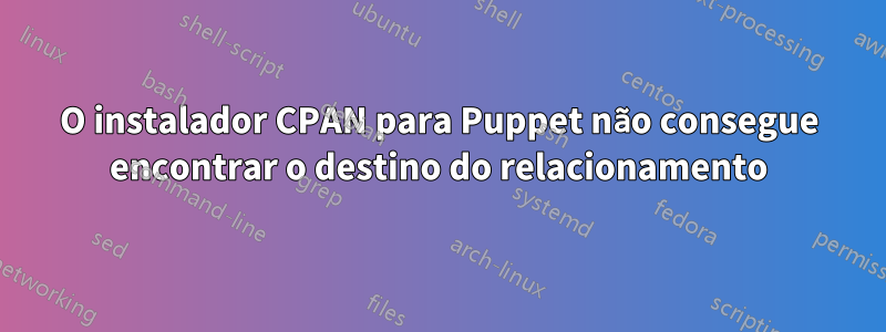 O instalador CPAN para Puppet não consegue encontrar o destino do relacionamento