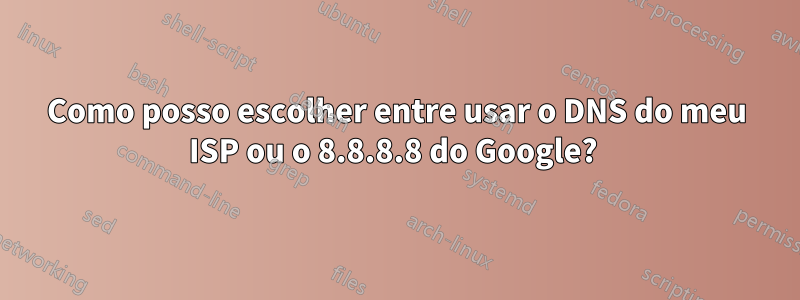 Como posso escolher entre usar o DNS do meu ISP ou o 8.8.8.8 do Google? 