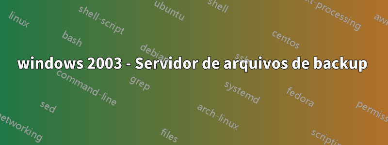 windows 2003 - Servidor de arquivos de backup