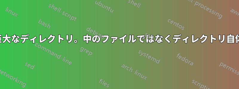 巨大なディレクトリ。中のファイルではなくディレクトリ自体