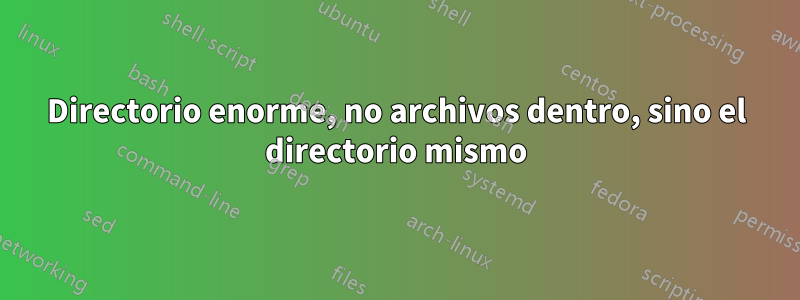 Directorio enorme, no archivos dentro, sino el directorio mismo