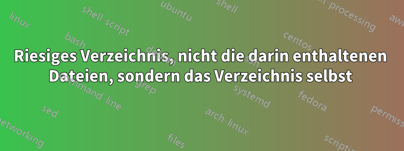 Riesiges Verzeichnis, nicht die darin enthaltenen Dateien, sondern das Verzeichnis selbst