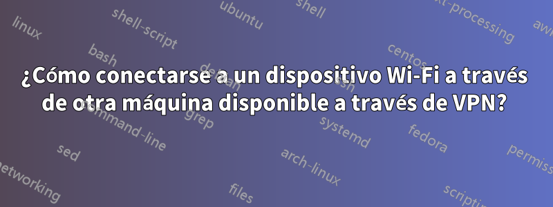 ¿Cómo conectarse a un dispositivo Wi-Fi a través de otra máquina disponible a través de VPN?