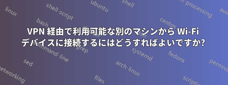 VPN 経由で利用可能な別のマシンから Wi-Fi デバイスに接続するにはどうすればよいですか?