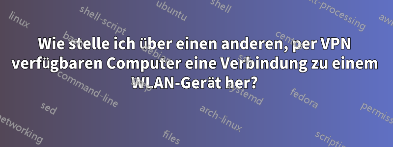 Wie stelle ich über einen anderen, per VPN verfügbaren Computer eine Verbindung zu einem WLAN-Gerät her?