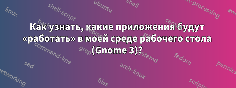 Как узнать, какие приложения будут «работать» в моей среде рабочего стола (Gnome 3)?