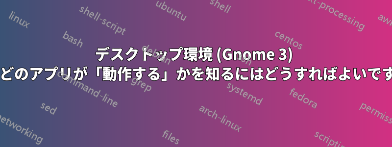 デスクトップ環境 (Gnome 3) 内でどのアプリが「動作する」かを知るにはどうすればよいですか?