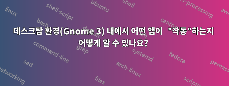 데스크탑 환경(Gnome 3) 내에서 어떤 앱이 "작동"하는지 어떻게 알 수 있나요?